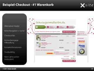 Beispiel-Checkout - #1 Warenkorb




                             Schwiegermutter24.de
  Alternativer Header

  Keine Navigation + Suche

  Checkout-Bar

  Kontextbezogege
  Hilfestellung

  Kontaktinformationen

  Trustbuilding

  Klare Call-to-action
  (redundant)



© 2011 Xsite GmbH                                   17
 