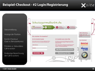Beispiel-Checkout - #2 Login/Registrierung




                             Schwiegermutter24.de

  Statusmeldung

  Anzeige der Position

  Kombi-Checkout
  (Gast vs. Benutzerkonto)

  Primäres vs. Sekundäres
  Call-to-action

  Eindeutige Bezeichnung
  der Call-to-actions




© 2011 Xsite GmbH                                   18
 