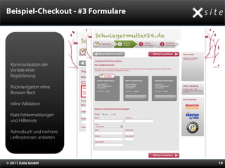 Beispiel-Checkout - #3 Formulare

                                Schwiegermutter24.de
                            Schwiegermutter24.de



  Kommunikation der
  Vorteile einer
  Registrierung

  Rücknavigation ohne
  Browser-Back

  Inline Validation

  Klare Fehlermeldungen
  und Hilfetexte

  Adressbuch und mehrere
  Lieferadressen anbieten




© 2011 Xsite GmbH                                      19
 