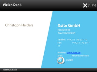 Vielen Dank




  Christoph Heiders   Xsite GmbH
                      Kaistraße 8b
                      40221 Düsseldorf

                      Telefon: +49 211 179 271 – 0
                      Fax:         +49 211 179 271 –
                      11

                      Internet: www.xsite.de
                      Mail:        heiders@xsite.de
                             @xsite


© 2011 Xsite GmbH
 