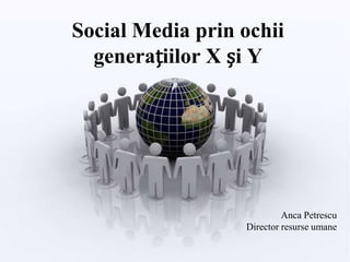 Social Media prin ochii
  generațiilor X și Y




                           Anca Petrescu
                  Director resurse umane
 