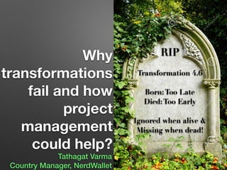 Why
transformations
fail and how
project
management
could help?
Tathagat Varma
Country Manager, NerdWallet
RIP
Transformation 4.6
Born:Too Late
Died:Too Early
Ignored when alive &
Missing when dead!
 