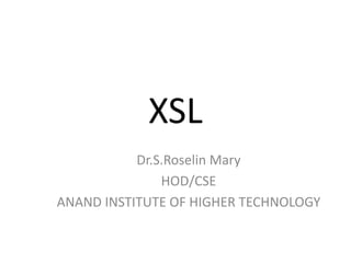 XSL
Dr.S.Roselin Mary
HOD/CSE
ANAND INSTITUTE OF HIGHER TECHNOLOGY
 