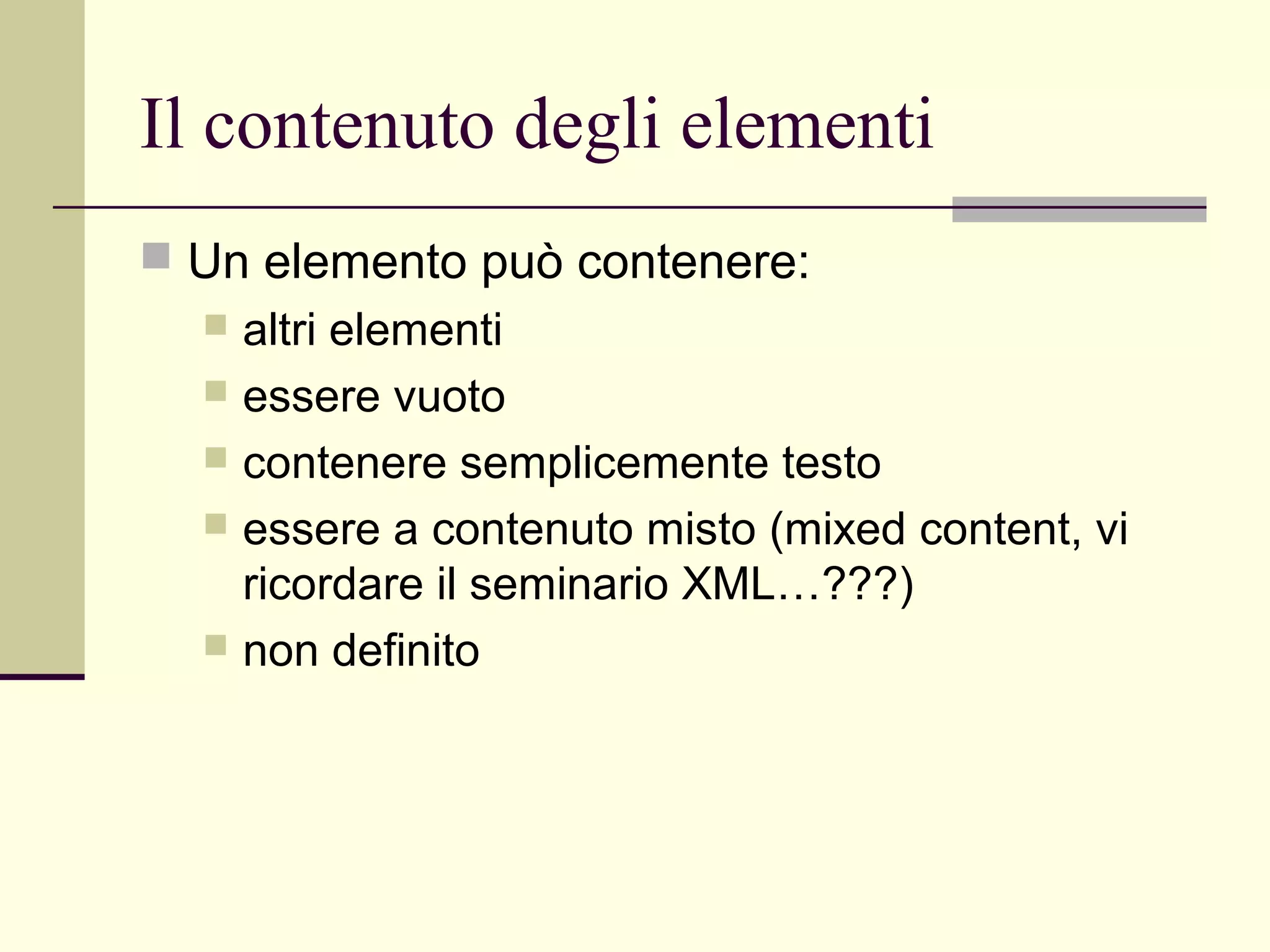 Il contenuto degli elementi
 Un elemento può contenere:
   altri elementi
   essere vuoto
   contenere semplicemente testo
   essere a contenuto misto (mixed content, vi
    ricordare il seminario XML…???)
   non definito
 