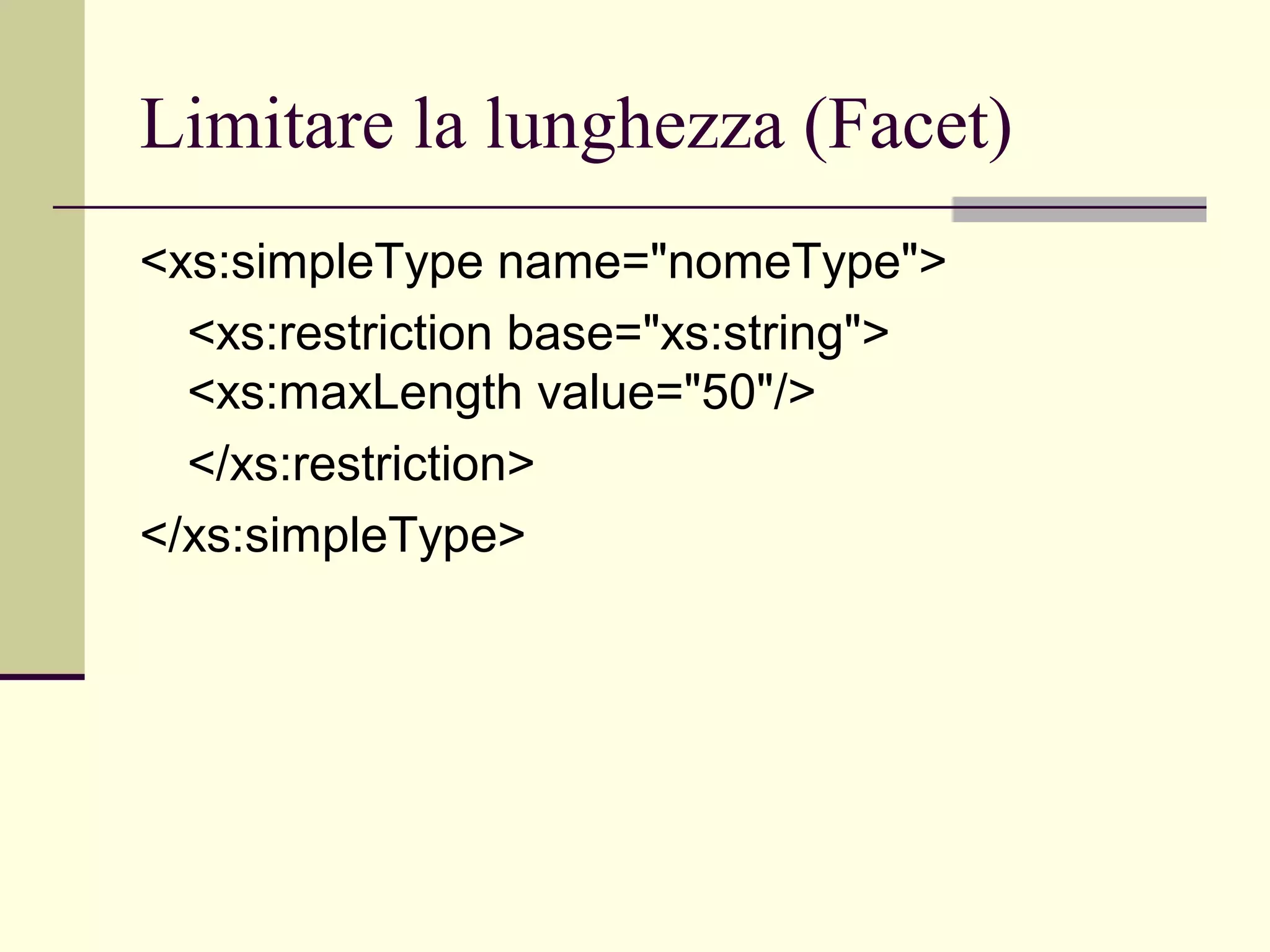Limitare la lunghezza (Facet)
<xs:simpleType name="nomeType">
  <xs:restriction base="xs:string">
  <xs:maxLength value="50"/>
  </xs:restriction>
</xs:simpleType>
 