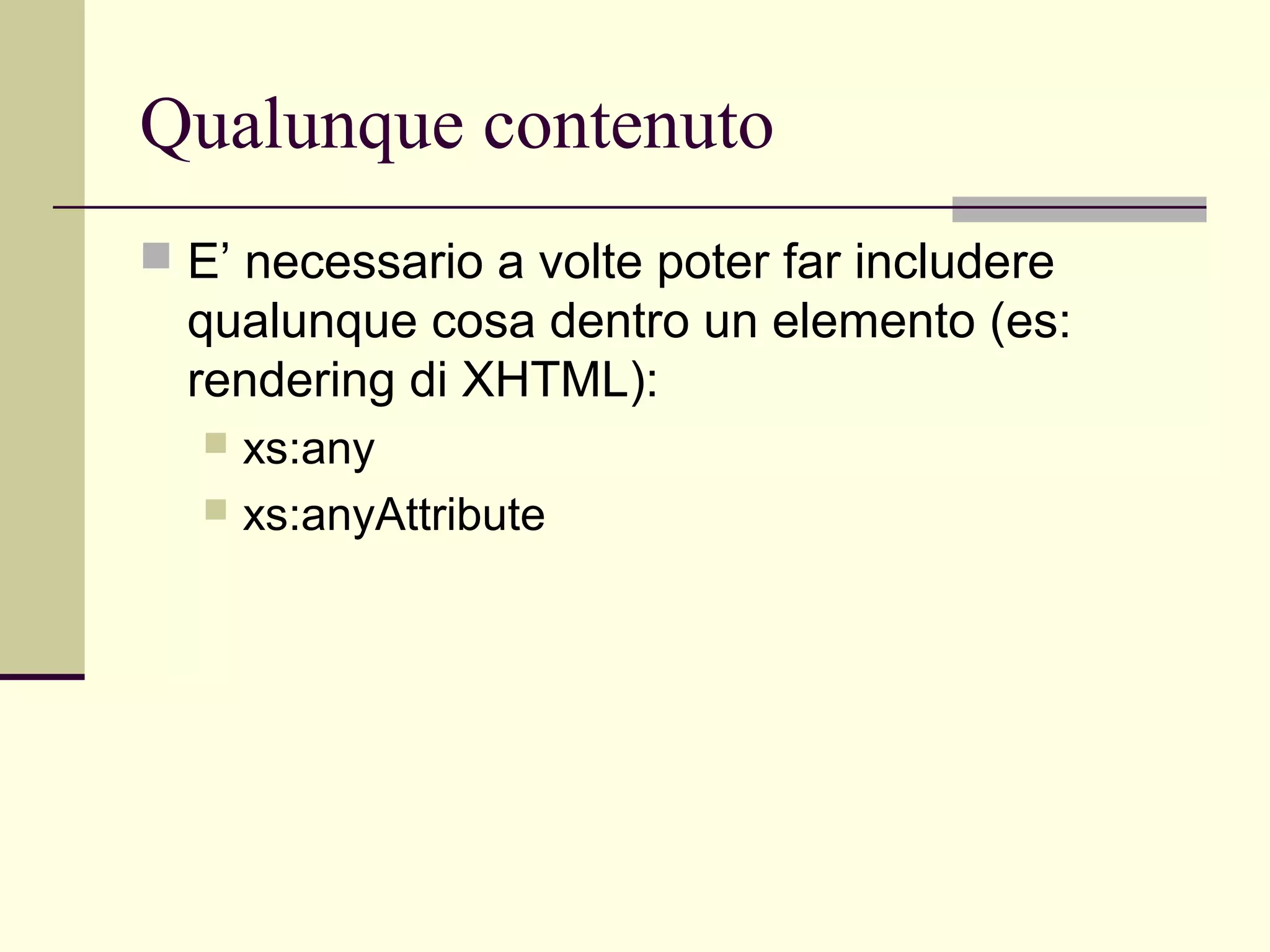 Qualunque contenuto
 E’ necessario a volte poter far includere
  qualunque cosa dentro un elemento (es:
  rendering di XHTML):
   xs:any
   xs:anyAttribute
 