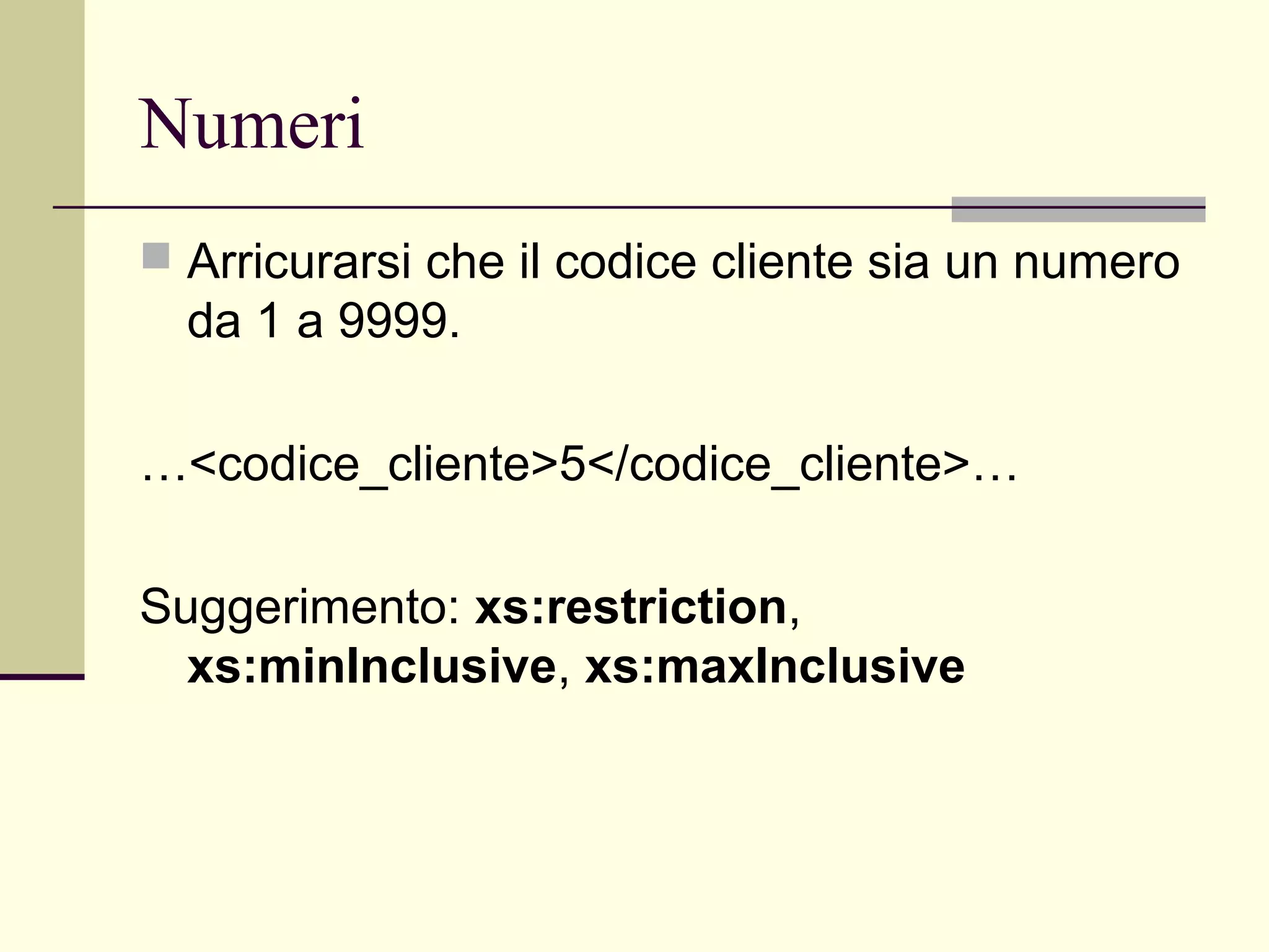 Numeri
 Arricurarsi che il codice cliente sia un numero
  da 1 a 9999.

…<codice_cliente>5</codice_cliente>…

Suggerimento: xs:restriction,
  xs:minInclusive, xs:maxInclusive
 