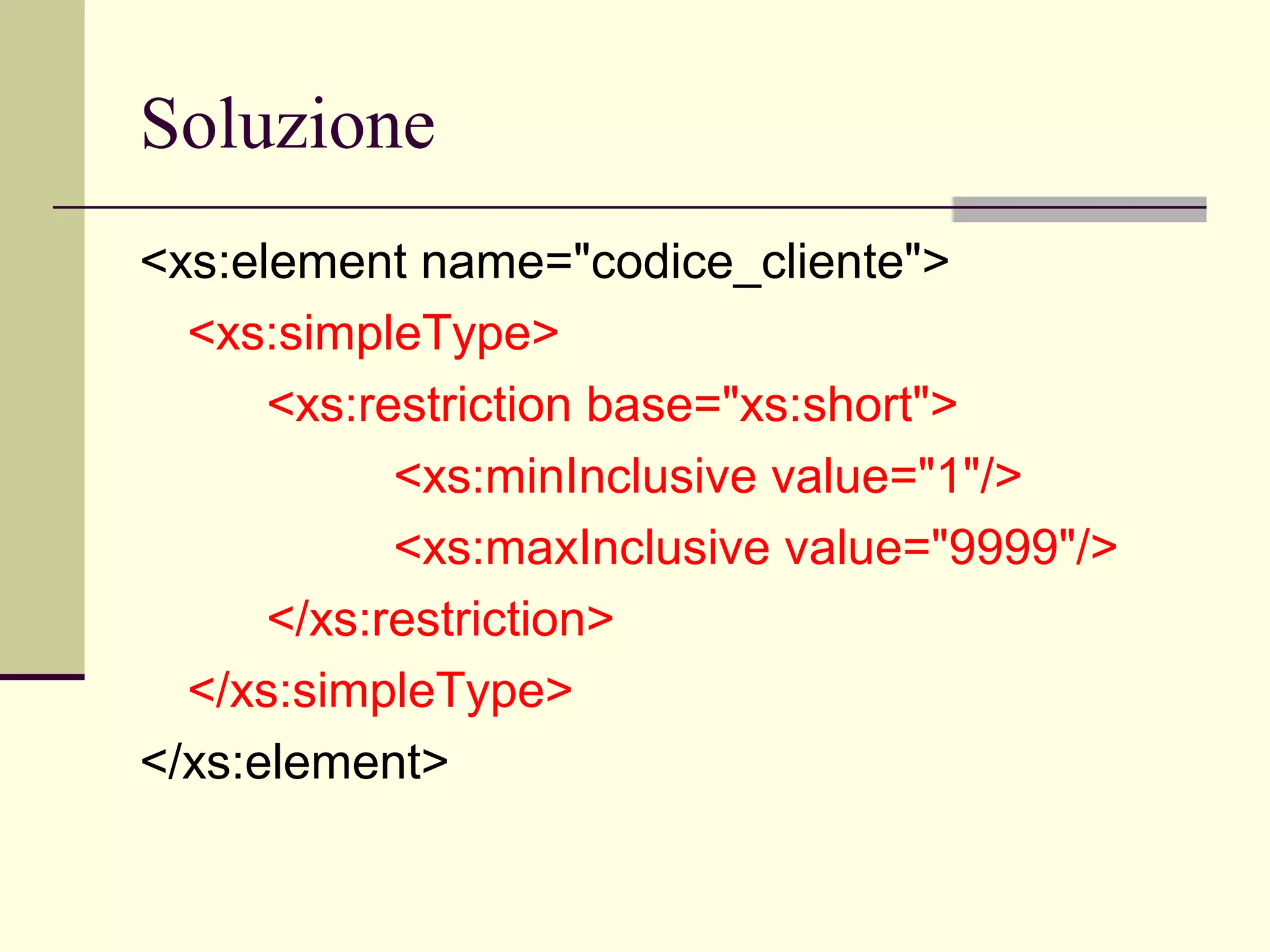 Soluzione
<xs:element name="codice_cliente">
  <xs:simpleType>
      <xs:restriction base="xs:short">
            <xs:minInclusive value="1"/>
            <xs:maxInclusive value="9999"/>
      </xs:restriction>
  </xs:simpleType>
</xs:element>
 