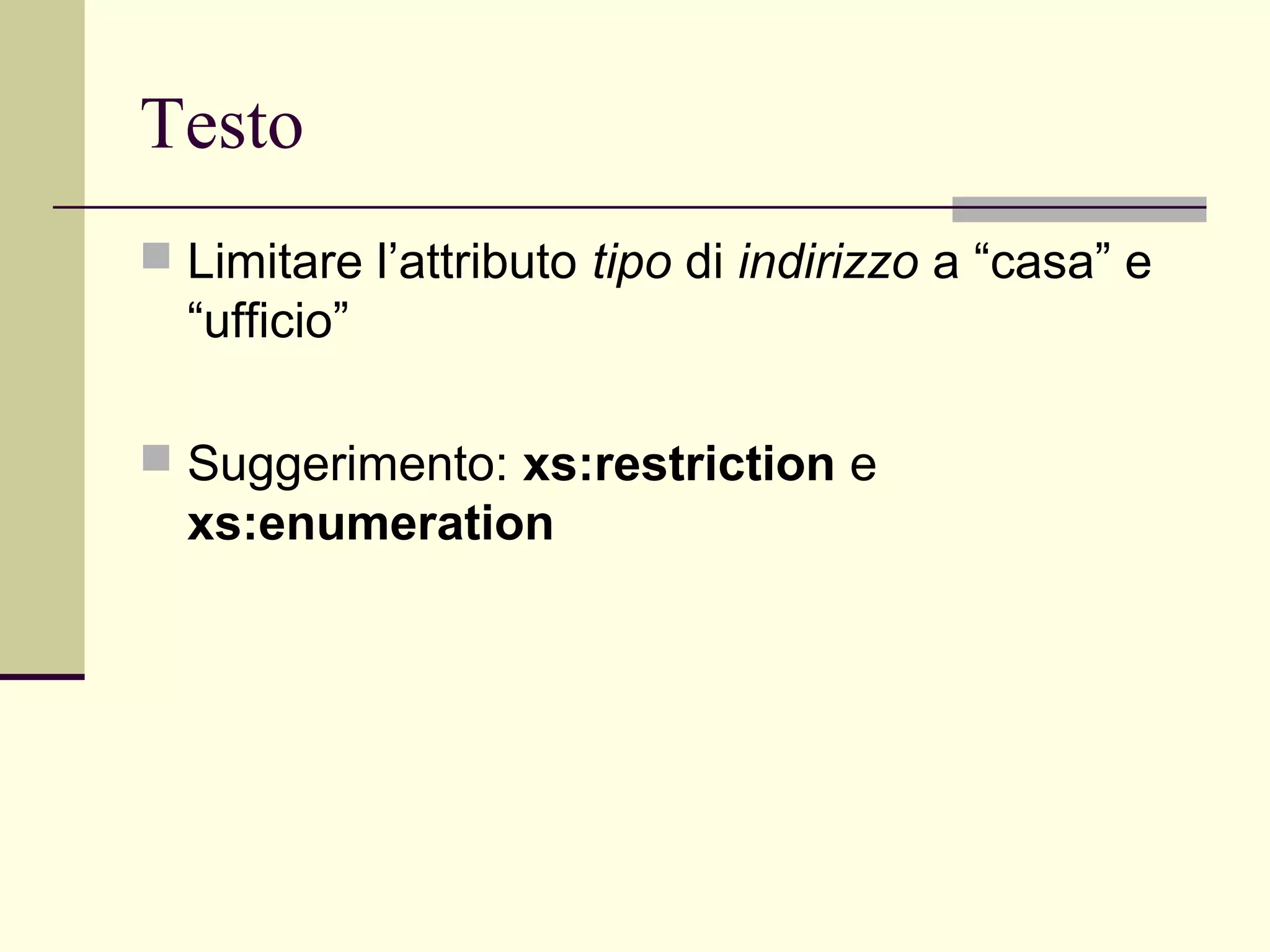 Testo
 Limitare l’attributo tipo di indirizzo a “casa” e
  “ufficio”

 Suggerimento: xs:restriction e
  xs:enumeration
 