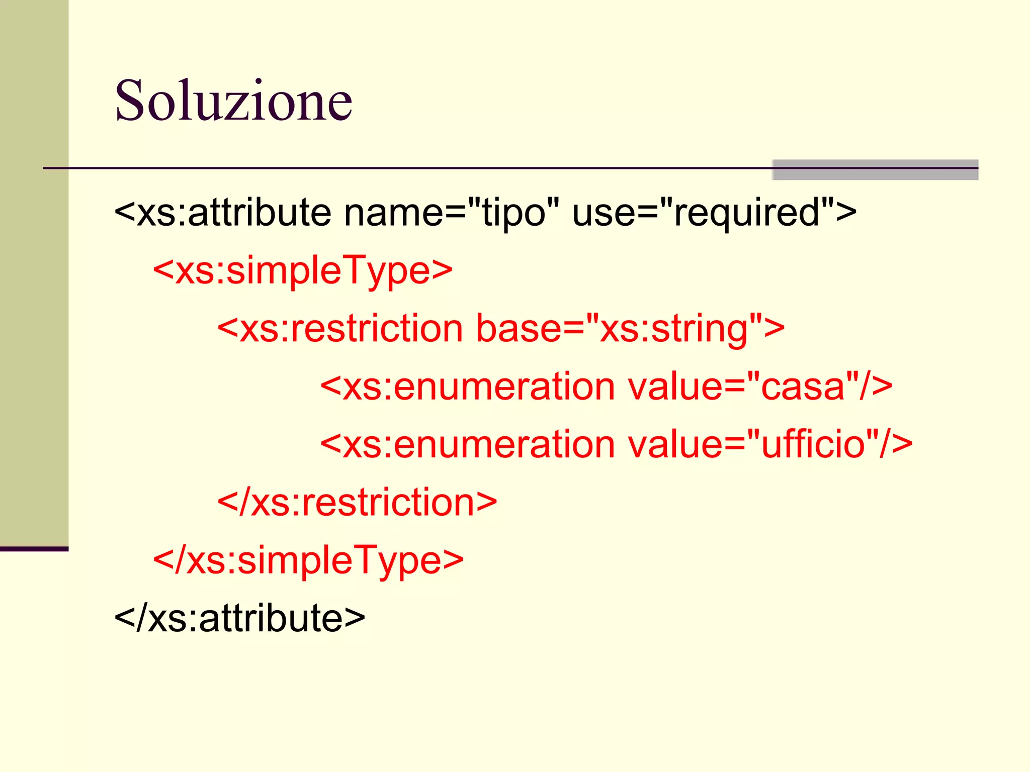 Soluzione
<xs:attribute name="tipo" use="required">
  <xs:simpleType>
      <xs:restriction base="xs:string">
             <xs:enumeration value="casa"/>
             <xs:enumeration value="ufficio"/>
      </xs:restriction>
  </xs:simpleType>
</xs:attribute>
 