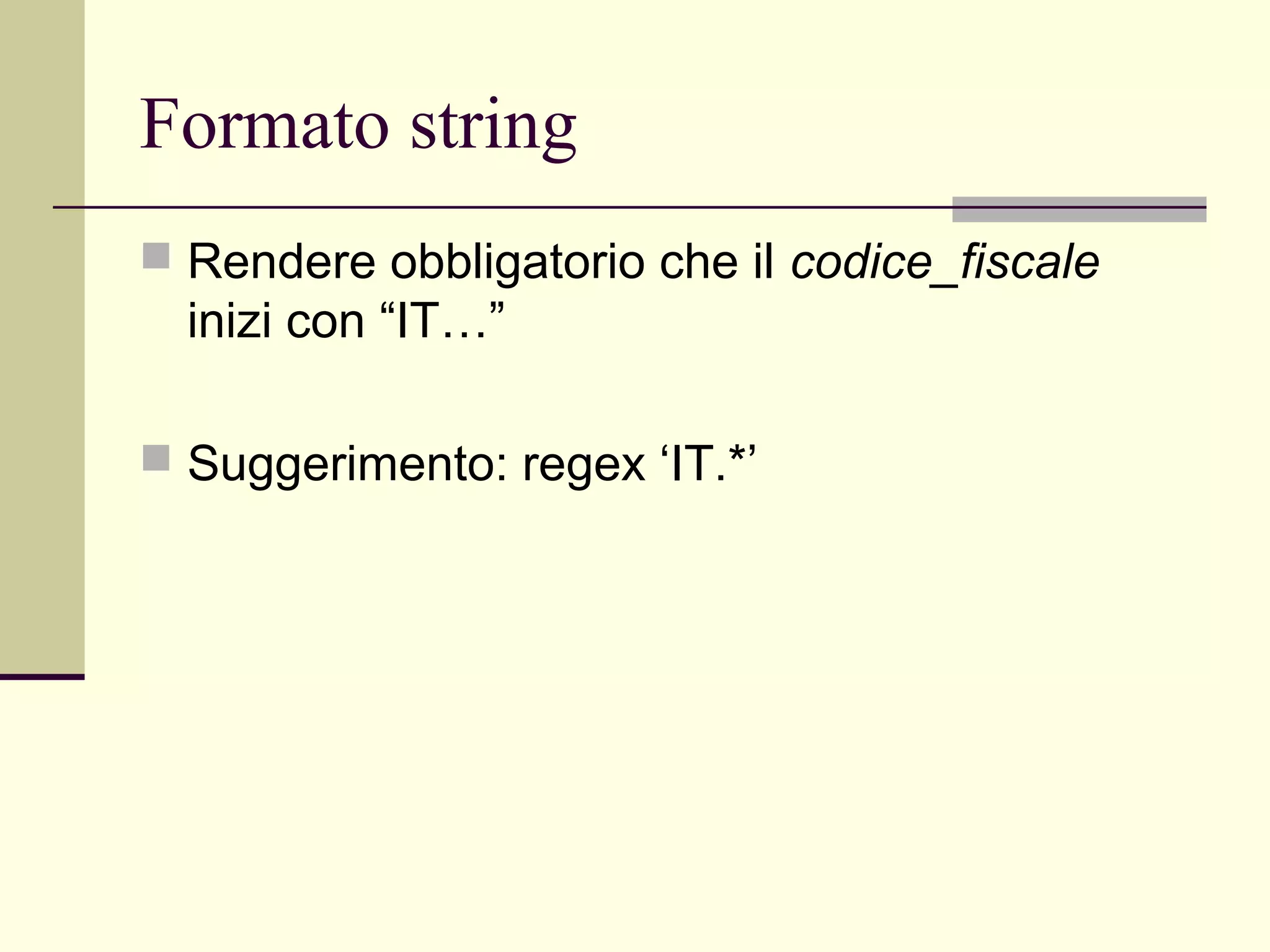 Formato string
 Rendere obbligatorio che il codice_fiscale
  inizi con “IT…”

 Suggerimento: regex ‘IT.*’
 