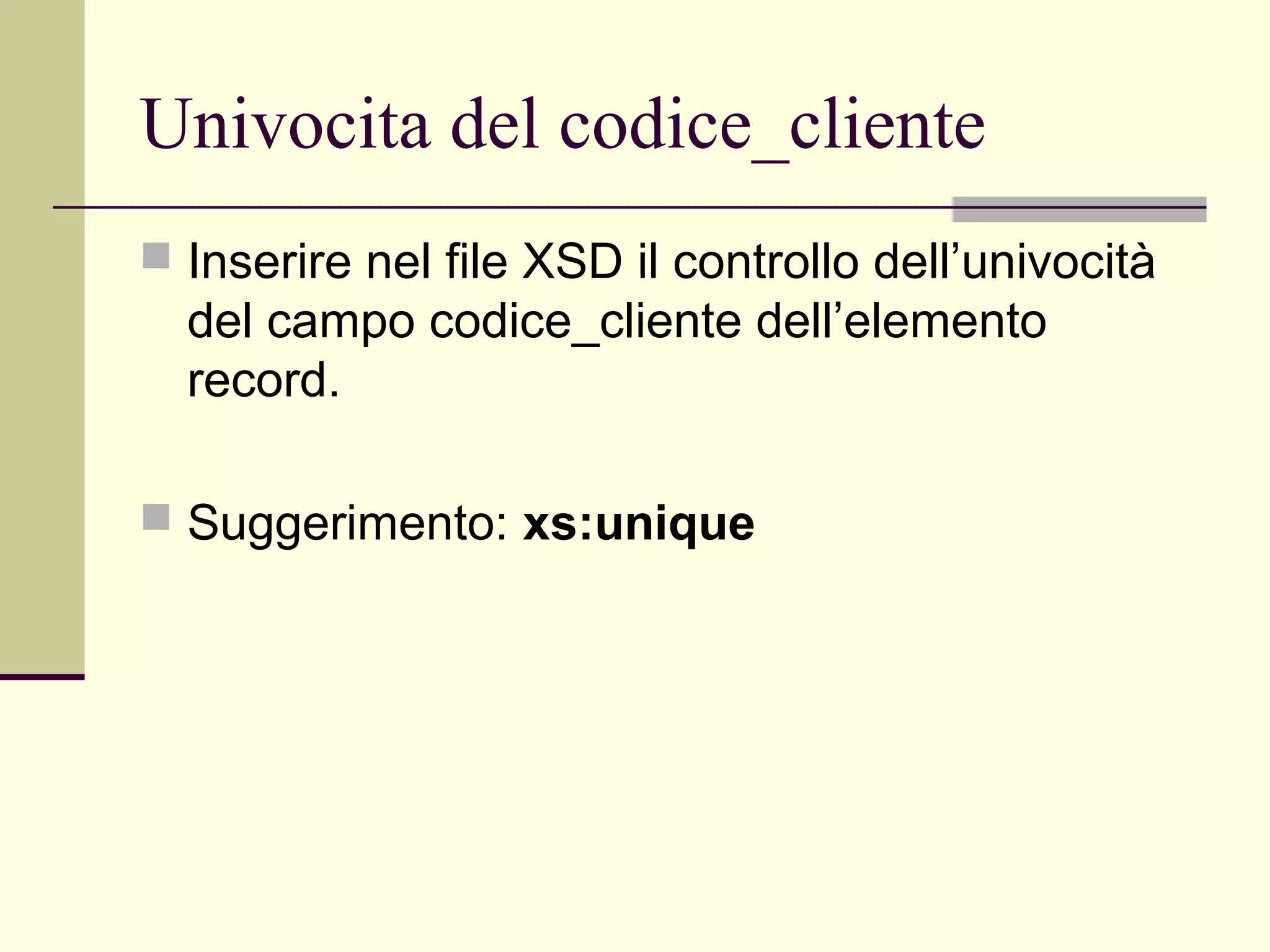 Univocita del codice_cliente
 Inserire nel file XSD il controllo dell’univocità
  del campo codice_cliente dell’elemento
  record.

 Suggerimento: xs:unique
 