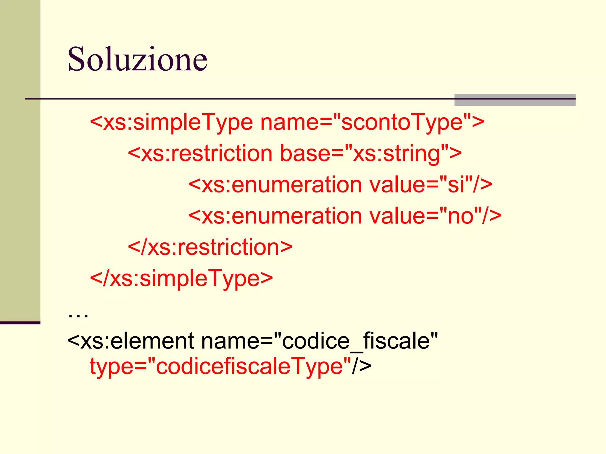 Soluzione
  <xs:simpleType name="scontoType">
      <xs:restriction base="xs:string">
            <xs:enumeration value="si"/>
            <xs:enumeration value="no"/>
      </xs:restriction>
  </xs:simpleType>
…
<xs:element name="codice_fiscale"
  type="codicefiscaleType"/>
 