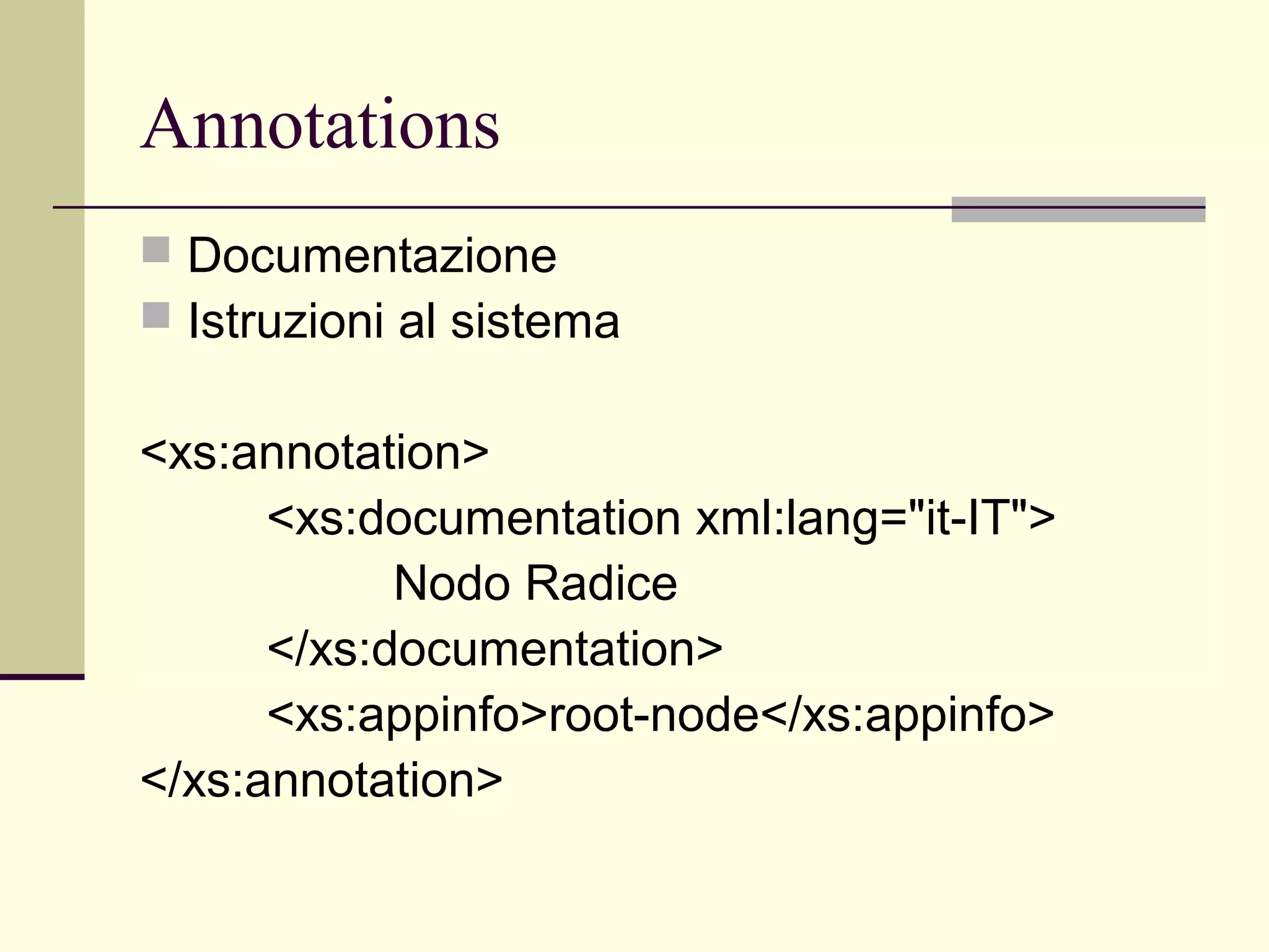 Annotations
 Documentazione
 Istruzioni al sistema


<xs:annotation>
      <xs:documentation xml:lang="it-IT">
            Nodo Radice
      </xs:documentation>
      <xs:appinfo>root-node</xs:appinfo>
</xs:annotation>
 