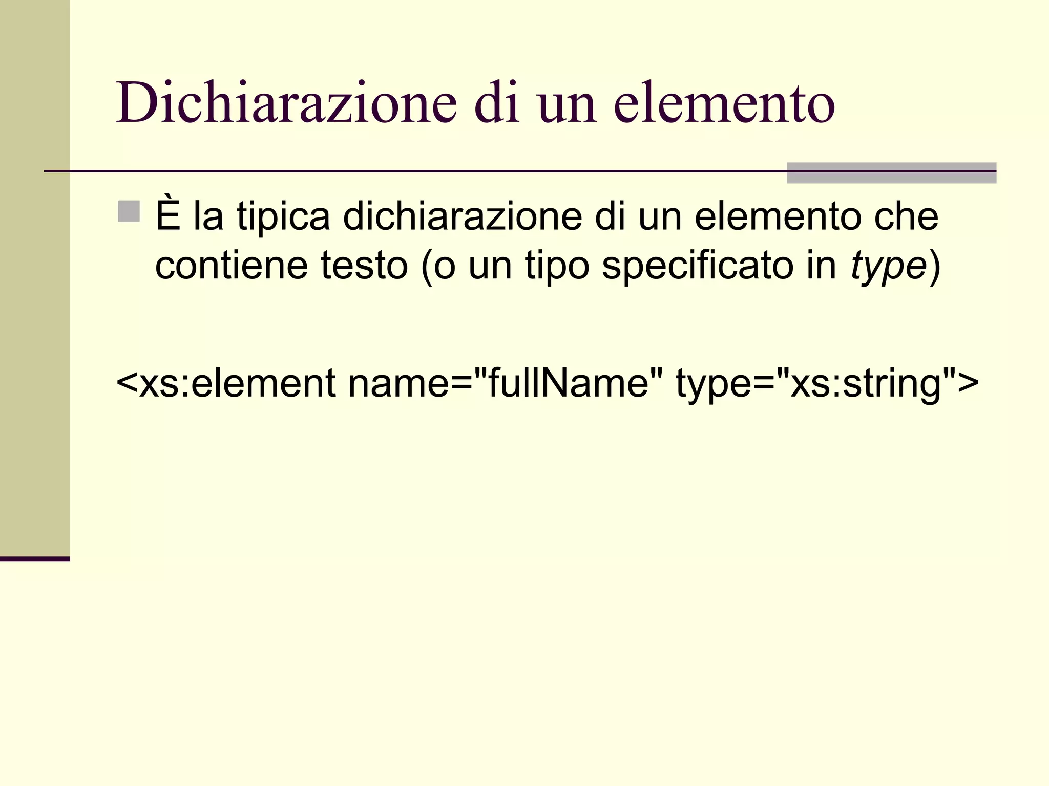 Dichiarazione di un elemento
 È la tipica dichiarazione di un elemento che
  contiene testo (o un tipo specificato in type)

<xs:element name="fullName" type="xs:string">
 