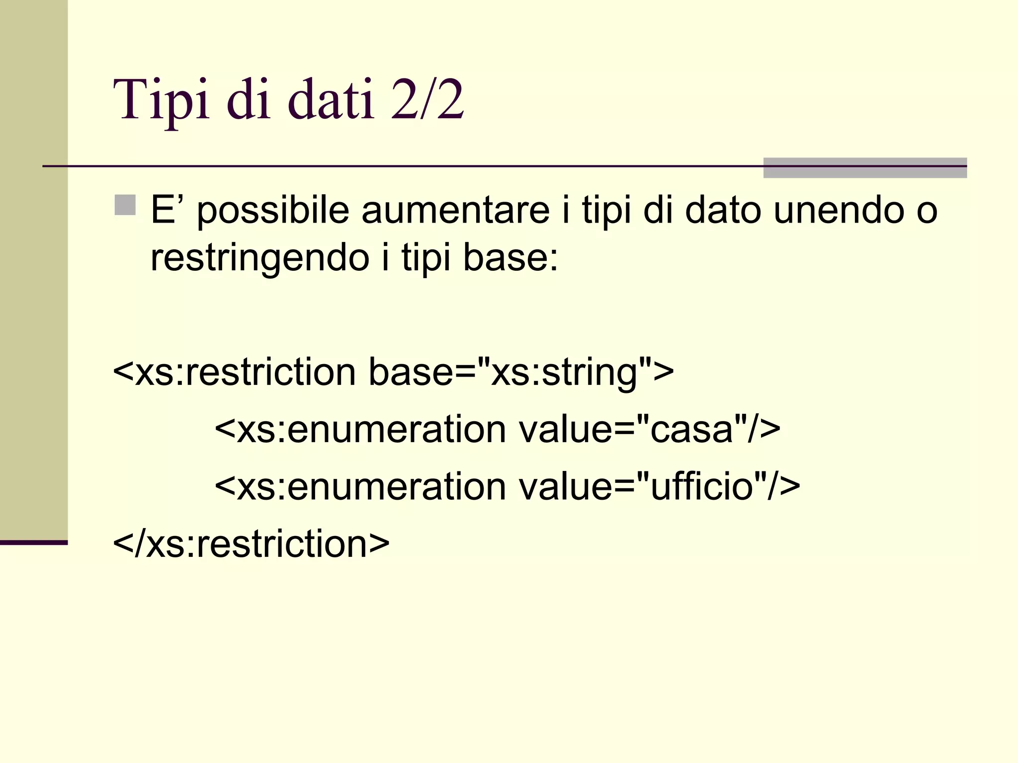 Tipi di dati 2/2
 E’ possibile aumentare i tipi di dato unendo o
  restringendo i tipi base:

<xs:restriction base="xs:string">
      <xs:enumeration value="casa"/>
      <xs:enumeration value="ufficio"/>
</xs:restriction>
 