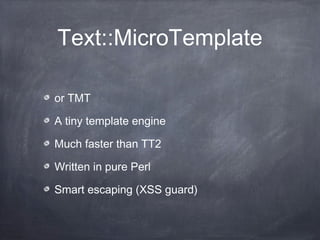 Text::MicroTemplate
or TMT
A tiny template engine
Much faster than TT2
Written in pure Perl
Smart escaping (XSS guard)
 