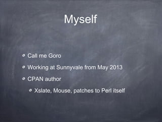 Myself
Call me Goro
Working at Sunnyvale from May 2013
CPAN author
Xslate, Mouse, patches to Perl itself
 