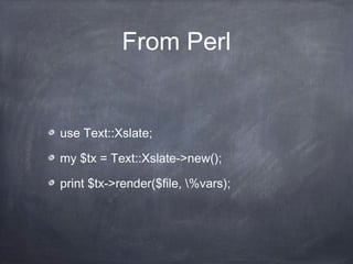 From Perl
use Text::Xslate;
my $tx = Text::Xslate->new();
print $tx->render($file, %vars);
 