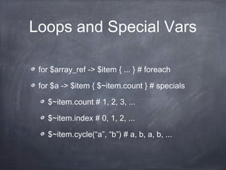Loops and Special Vars
for $array_ref -> $item { ... } # foreach
for $a -> $item { $~item.count } # specials
$~item.count # 1, 2, 3, ...
$~item.index # 0, 1, 2, ...
$~item.cycle(“a”, “b”) # a, b, a, b, ...
 