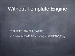Without Template Engine
sprintf(“Hello, %s”, “world”)
“Hello %HOME%” =~ s/%(w+)%/$ENV{$1}/gr
 