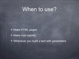 When to use?
Make HTML pages
Make mail reports
Whenever you build a text with parameters
 