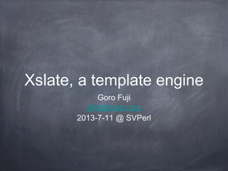 Xslate, a template engine
Goro Fuji
gfuji@cpan.org
2013-7-11 @ SVPerl
 