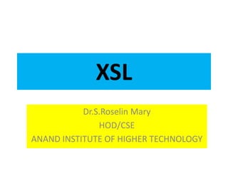 XSL
Dr.S.Roselin Mary
HOD/CSE
ANAND INSTITUTE OF HIGHER TECHNOLOGY
 