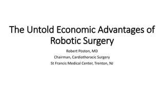 The Untold Economic Advantages of
Robotic Surgery
Robert Poston, MD
Chairman, Cardiothoracic Surgery
St Francis Medical Center, Trenton, NJ
 