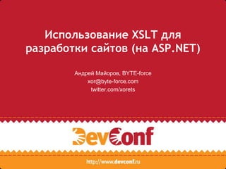 Использование XSLT для разработки сайтов (на ASP.NET) Андрей Майоров, BYTE-force xor@byte-force.com  twitter.com/xorets 
