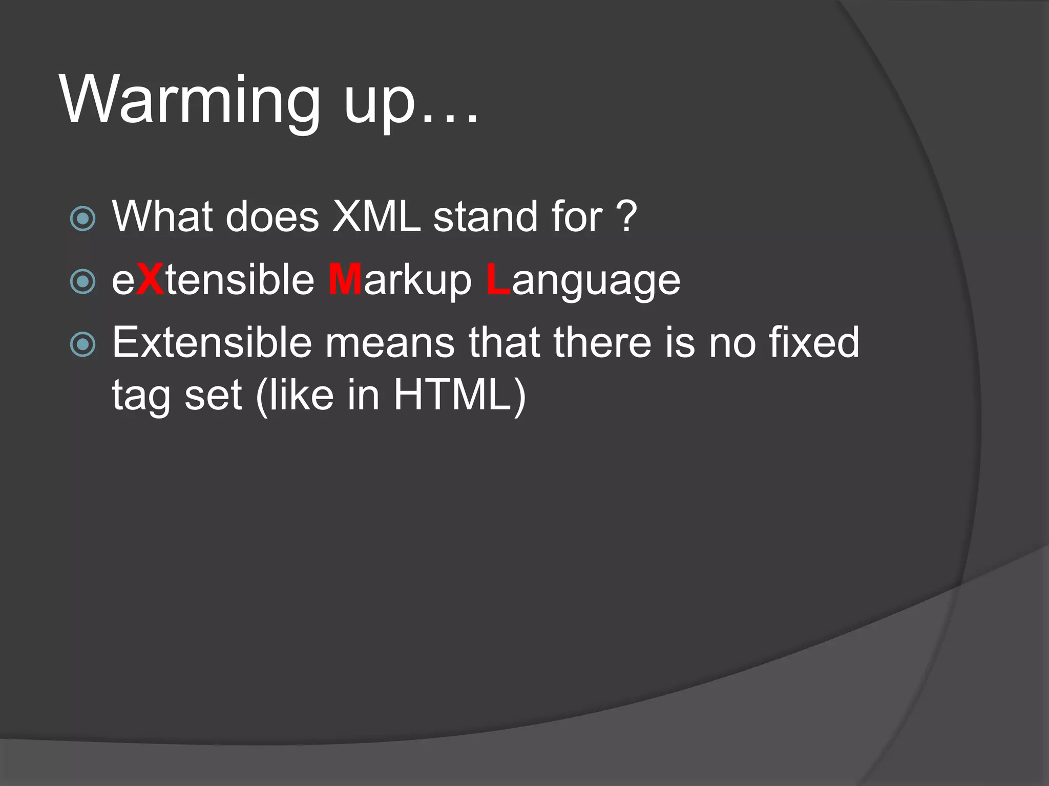 Warming up…
 What does XML stand for ?
 eXtensible Markup Language
 Extensible means that there is no fixed
tag set (like in HTML)
 