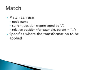    Match can use
    ◦ node name
    ◦ current position (represented by “.”)
    ◦ relative position (for example, parent = “..”)
   Specifies where the transformation to be
    applied
 