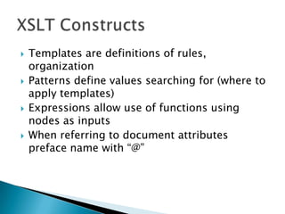    Templates are definitions of rules,
    organization
   Patterns define values searching for (where to
    apply templates)
   Expressions allow use of functions using
    nodes as inputs
   When referring to document attributes
    preface name with “@”
 