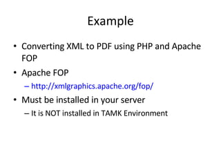 Example Converting XML to PDF using PHP and Apache FOP Apache FOP http://xmlgraphics.apache.org/fop/ Must be installed in your server It is NOT installed in TAMK Environment 