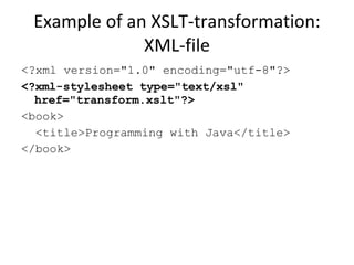 Example of an XSLT-transformation: XML-file <?xml version="1.0" encoding="utf-8"?> <?xml-stylesheet type="text/xsl" href="transform.xslt"?> <book> <title>Programming with Java</title> </book> 