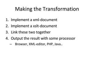 Making the Transformation Implement a xml-document Implement a xslt-document Link these two together Output the result with some processor Browser, XML-editor, PHP, Java.. 
