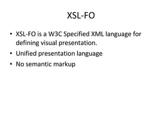 XSL-FO XSL-FO is a W3C Specified XML language for defining visual presentation. Unified presentation language No semantic markup 