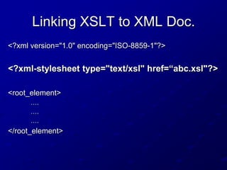 Linking XSLT to XML Doc.
<?xml version="1.0" encoding="ISO-8859-1"?>

<?xml-stylesheet type="text/xsl" href=“abc.xsl"?>
<root_element>
….
….
….

</root_element>

 
