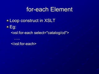 for-each Element
Loop construct in XSLT
Eg:
<xsl:for-each select="catalog/cd">
…..
</xsl:for-each>

 