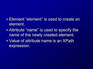 Element “element” is used to create an
element.
Attribute “name” is used to specify the
name of the newly created element.
Value of attribute name is an XPath
expression.

 