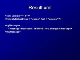 Result.xml
<?xml version = "1.0"?>
<?xml:stylesheet type = "text/xsl" href = "intro.xsl"?>
<myMessage>
<message> How about „Hi World‟ for a change! </message>
</myMessage>

 