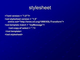 stylesheet
<?xml version = "1.0"?>
<xsl:stylesheet version = "1.0”
xmlns:xsl="http://www.w3.org/1999/XSL/Transform">
<xsl:template match = "myMessage">
<xsl:copy-of select = "."/>
</xsl:template>
</xsl:stylesheet>

 