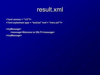 result.xml
<?xml version = "1.0"?>
<?xml:stylesheet type = "text/xsl" href = "intro.xsl"?>
<myMessage>
<message>Welcome to XSLT!</message>
</myMessage>

 