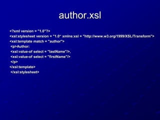 author.xsl
<?xml version = "1.0"?>
<xsl:stylesheet version = "1.0“ xmlns:xsl = "http://www.w3.org/1999/XSL/Transform">
<xsl:template match = "author">
<p>Author:
<xsl:value-of select = "lastName"/>,
<xsl:value-of select = "firstName"/>
</p>
</xsl:template>
</xsl:stylesheet>

 