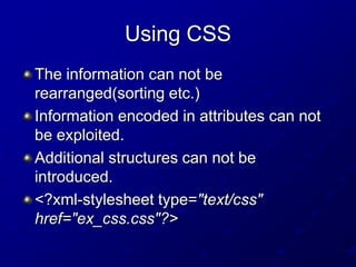 Using CSS
The information can not be
rearranged(sorting etc.)
Information encoded in attributes can not
be exploited.
Additional structures can not be
introduced.
<?xml-stylesheet type="text/css"
href="ex_css.css"?>

 