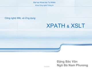 XPATH & XSLT
Công nghệ XML và Ứng dụng:
Đặng Bác Văn
Ngô Bá Nam Phương05/2006
Đại học Khoa học Tự Nhiên
Khoa Công nghệ Thông tin
 