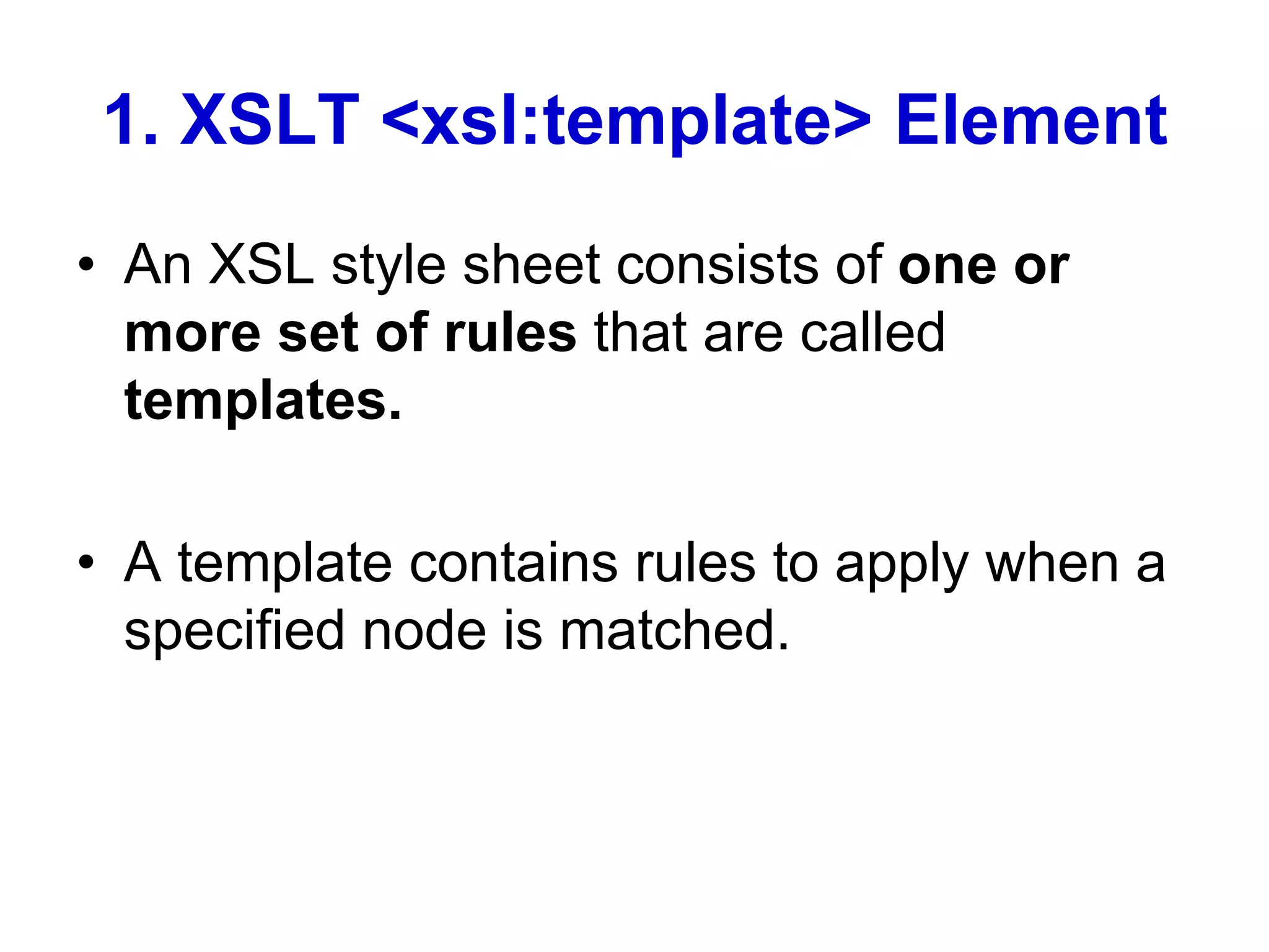 1. XSLT <xsl:template> Element
• An XSL style sheet consists of one or
more set of rules that are called
templates.
• A template contains rules to apply when a
specified node is matched.
 