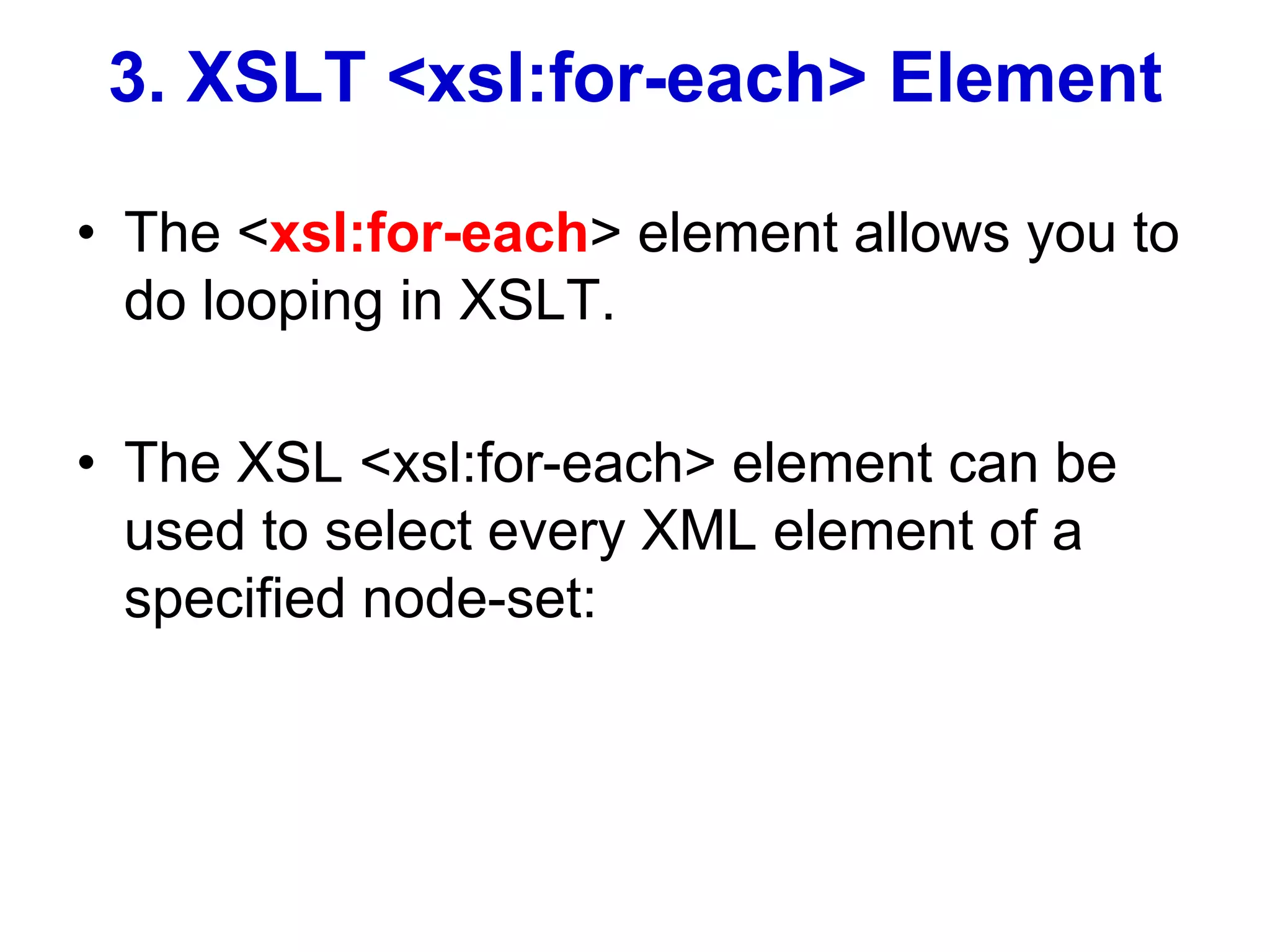 3. XSLT <xsl:for-each> Element
• The <xsl:for-each> element allows you to
do looping in XSLT.
• The XSL <xsl:for-each> element can be
used to select every XML element of a
specified node-set:
 