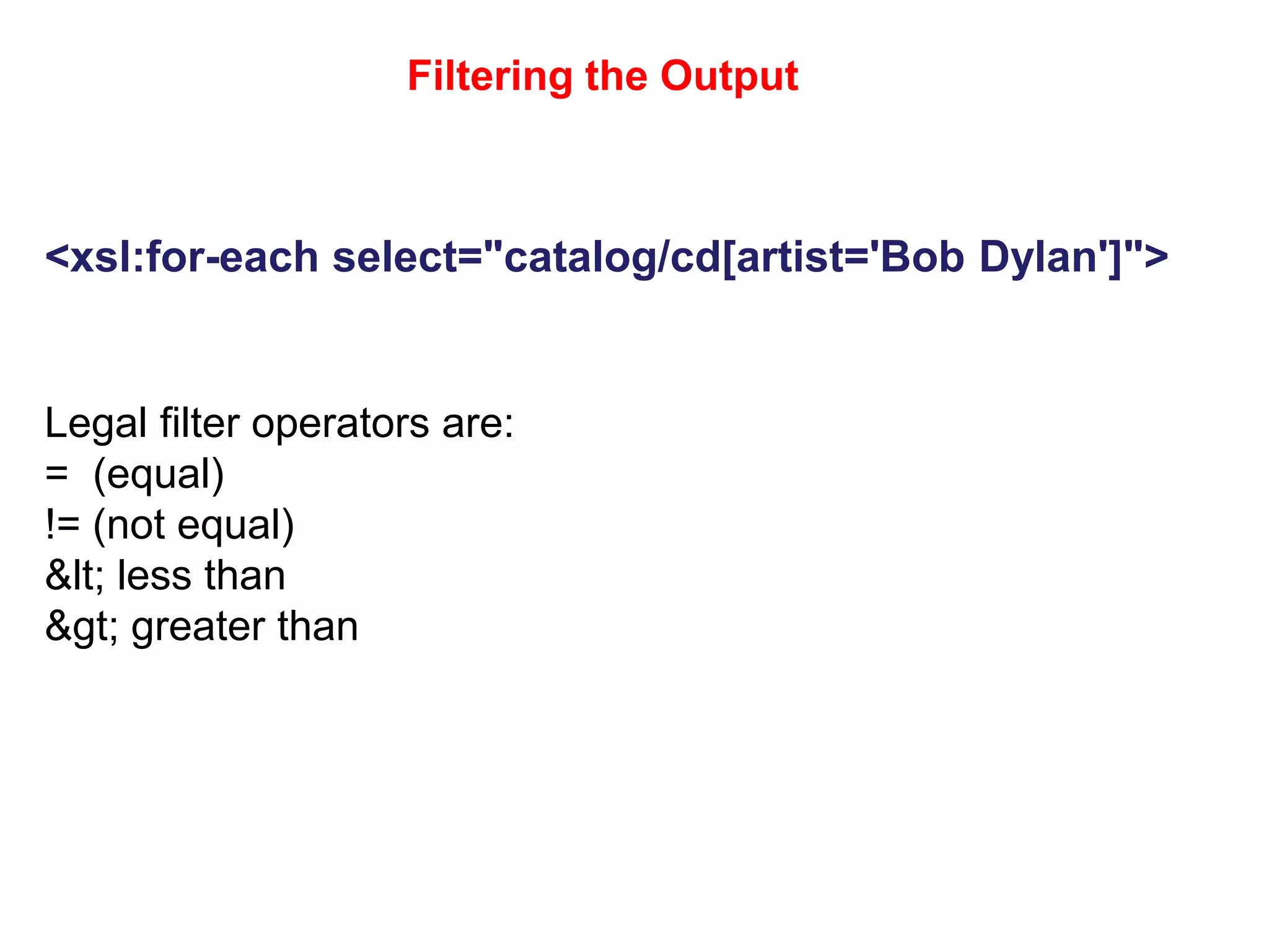 Filtering the Output
<xsl:for-each select="catalog/cd[artist='Bob Dylan']">
Legal filter operators are:
= (equal)
!= (not equal)
&lt; less than
&gt; greater than
 