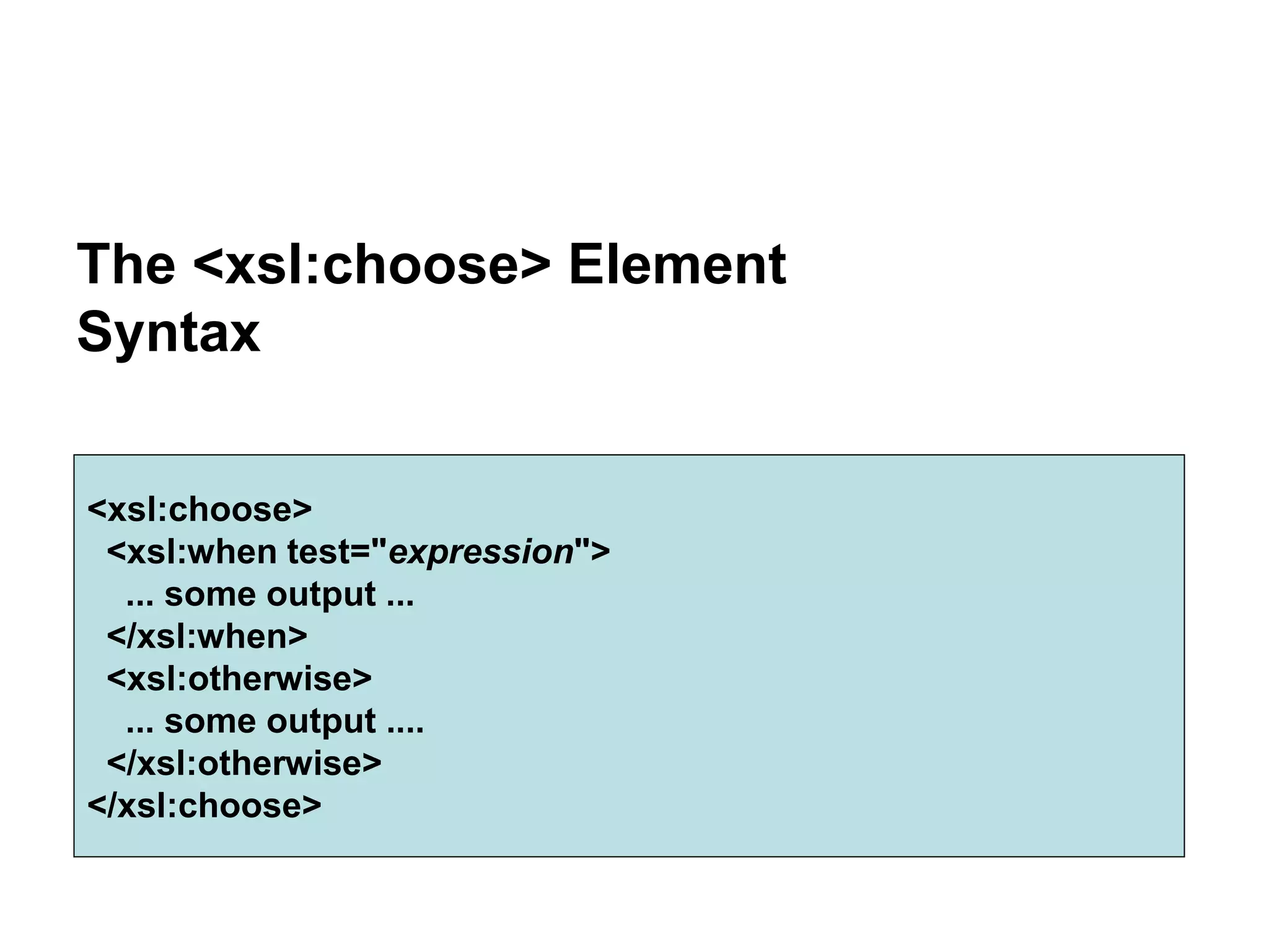 The <xsl:choose> Element
Syntax
<xsl:choose>
<xsl:when test="expression">
... some output ...
</xsl:when>
<xsl:otherwise>
... some output ....
</xsl:otherwise>
</xsl:choose>
 
